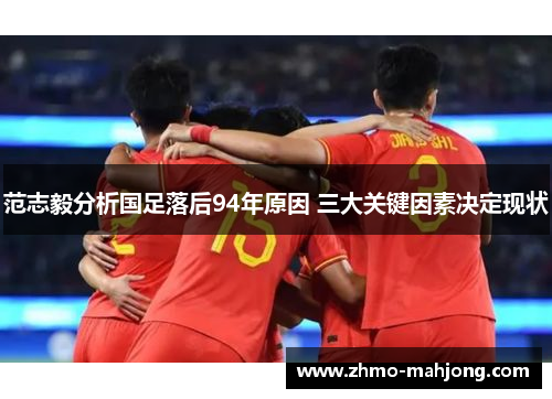 范志毅分析国足落后94年原因 三大关键因素决定现状 范志毅分析国足落后94年原因 三大关键因素决定现状