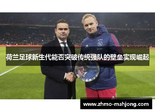 荷兰足球新生代能否突破传统强队的壁垒实现崛起