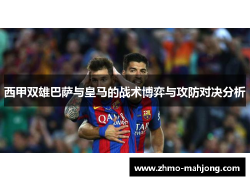 西甲双雄巴萨与皇马的战术博弈与攻防对决分析 西甲双雄巴萨与皇马的战术博弈与攻防对决分析
