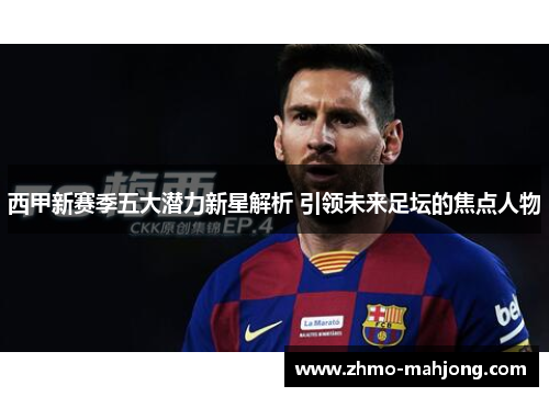 西甲新赛季五大潜力新星解析 引领未来足坛的焦点人物