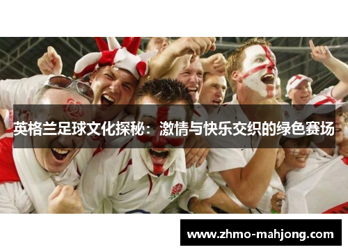 英格兰足球文化探秘：激情与快乐交织的绿色赛场
