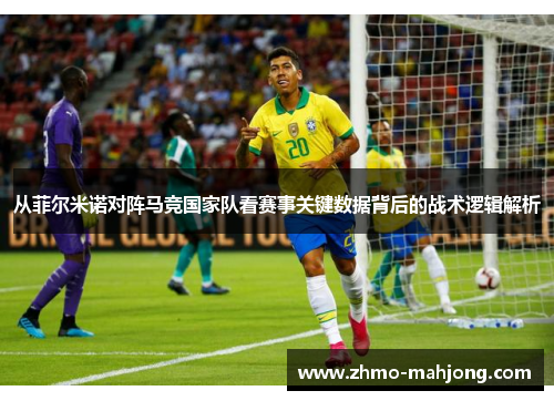 从菲尔米诺对阵马竞国家队看赛事关键数据背后的战术逻辑解析