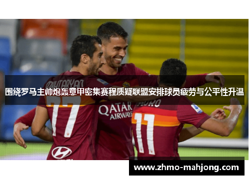 围绕罗马主帅炮轰意甲密集赛程质疑联盟安排球员疲劳与公平性升温