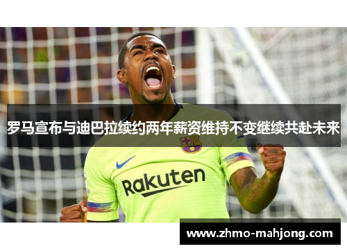 罗马宣布与迪巴拉续约两年薪资维持不变继续共赴未来