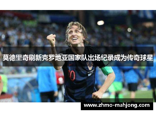 莫德里奇刷新克罗地亚国家队出场纪录成为传奇球星