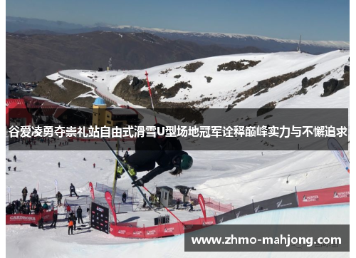 谷爱凌勇夺崇礼站自由式滑雪U型场地冠军诠释巅峰实力与不懈追求
