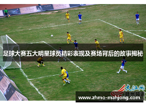 足球大赛五大明星球员精彩表现及赛场背后的故事揭秘