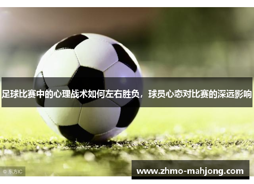 足球比赛中的心理战术如何左右胜负,球员心态对比赛的深远影响 足球比赛中的心理战术如何左右胜负,球员心态对比赛的深远影响