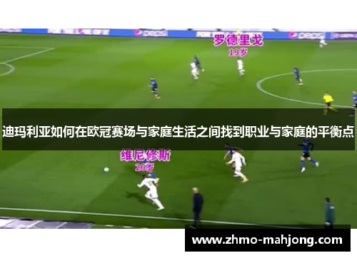 迪玛利亚如何在欧冠赛场与家庭生活之间找到职业与家庭的平衡点 迪玛利亚如何在欧冠赛场与家庭生活之间找到职业与家庭的平衡点