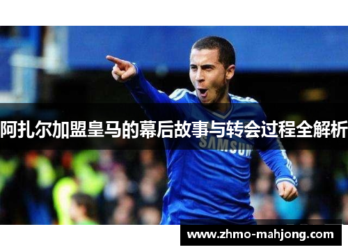 阿扎尔加盟皇马的幕后故事与转会过程全解析 阿扎尔加盟皇马的幕后故事与转会过程全解析
