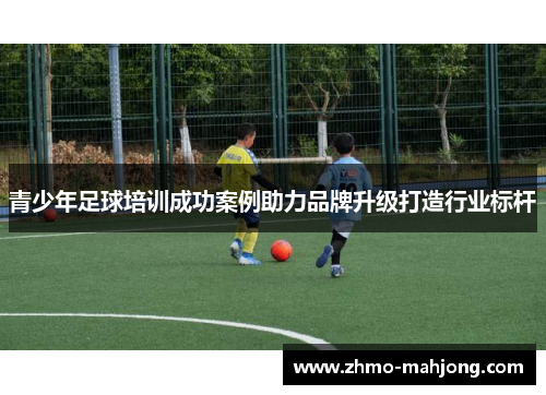 青少年足球培训成功案例助力品牌升级打造行业标杆 青少年足球培训成功案例助力品牌升级打造行业标杆